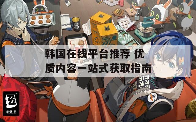 韩国在线平台推荐 优质内容一站式获取指南