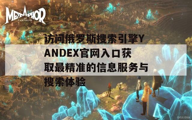访问俄罗斯搜索引擎YANDEX官网入口获取最精准的信息服务与搜索体验  第1张