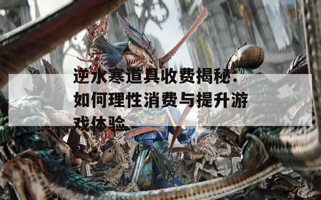 逆水寒道具收费揭秘：如何理性消费与提升游戏体验  第1张