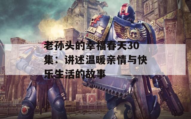 老孙头的幸福春天30集：讲述温暖亲情与快乐生活的故事  第1张