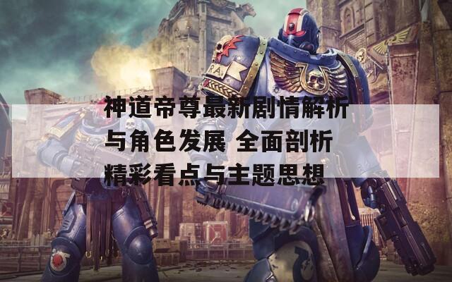 神道帝尊最新剧情解析与角色发展 全面剖析精彩看点与主题思想  第1张