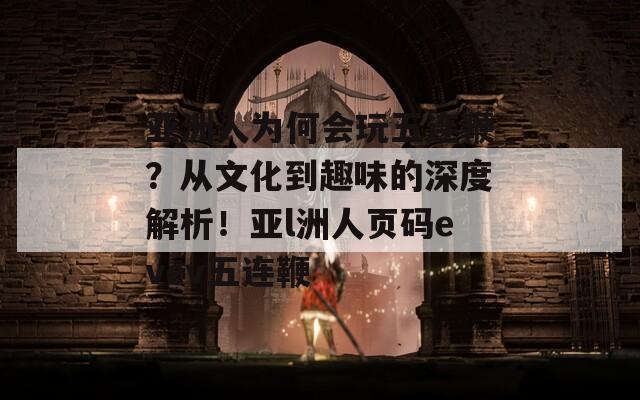 亚洲人为何会玩五连鞭？从文化到趣味的深度解析！亚l洲人页码evev五连鞭  第1张