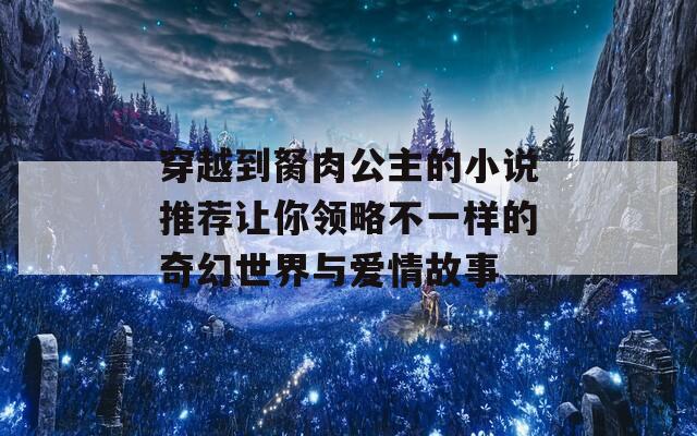 穿越到胬肉公主的小说推荐让你领略不一样的奇幻世界与爱情故事  第1张