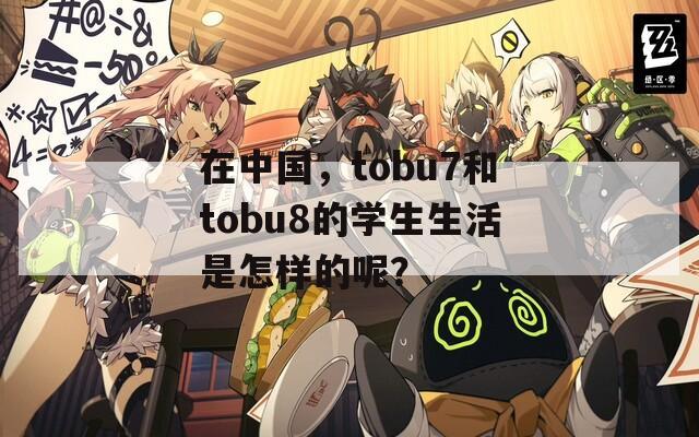 在中国，tobu7和tobu8的学生生活是怎样的呢？  第1张