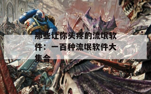 那些让你头疼的流氓软件：一百种流氓软件大集合  第1张