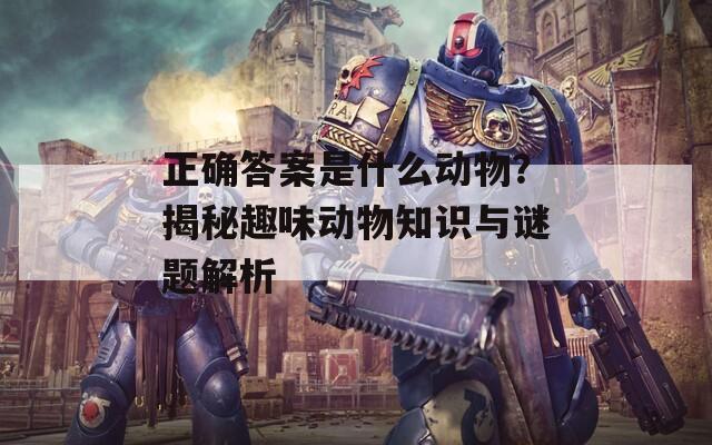 正确答案是什么动物？揭秘趣味动物知识与谜题解析  第1张