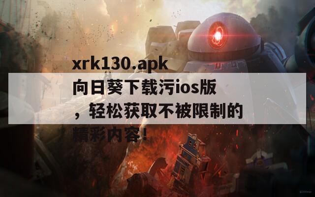 xrk130.apk向日葵下载污ios版，轻松获取不被限制的精彩内容！  第1张