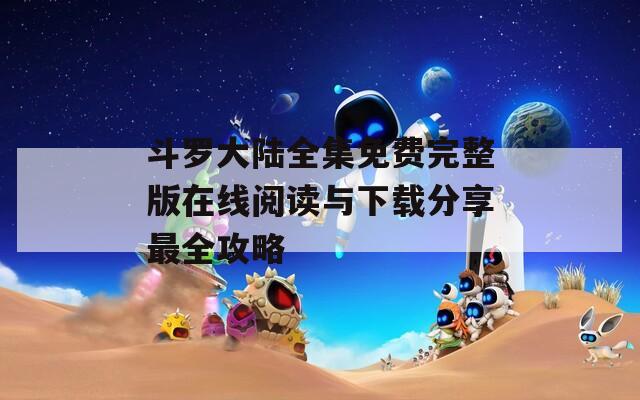 斗罗大陆全集免费完整版在线阅读与下载分享最全攻略  第1张