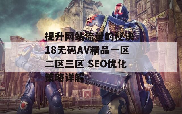 提升网站流量的秘诀 18无码AV精品一区二区三区 SEO优化策略详解  第1张
