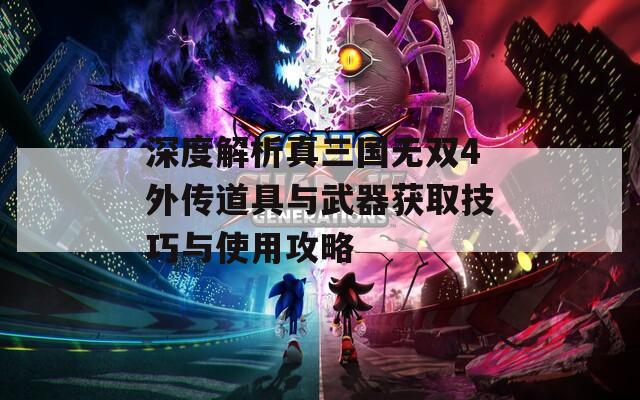 深度解析真三国无双4外传道具与武器获取技巧与使用攻略