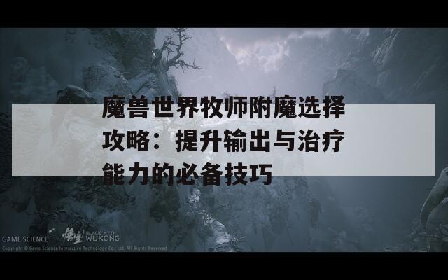 魔兽世界牧师附魔选择攻略：提升输出与治疗能力的必备技巧  第1张
