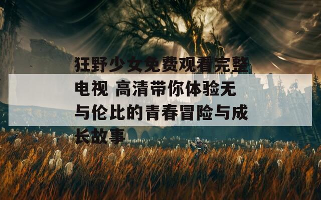 狂野少女免费观看完整电视 高清带你体验无与伦比的青春冒险与成长故事  第1张