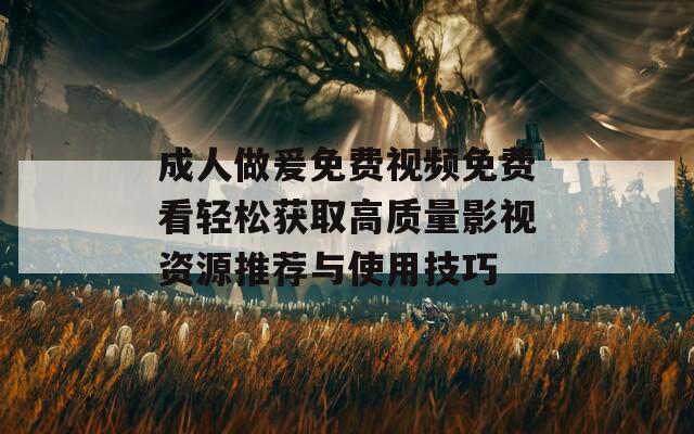 成人做爰免费视频免费看轻松获取高质量影视资源推荐与使用技巧  第1张