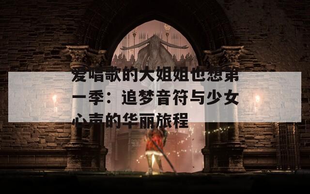 爱唱歌的大姐姐也想第一季：追梦音符与少女心声的华丽旅程