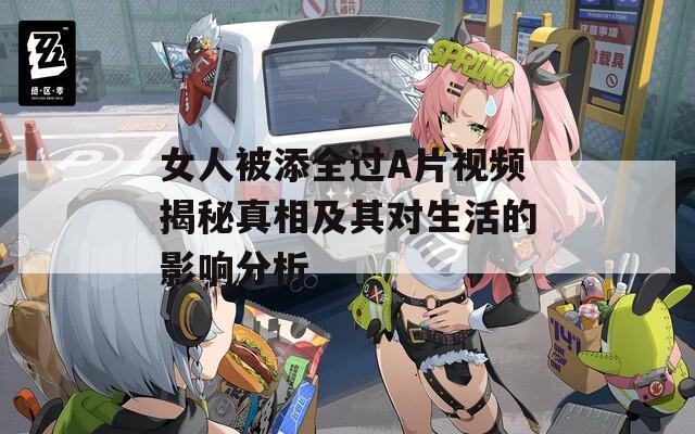女人被添全过A片视频揭秘真相及其对生活的影响分析  第1张