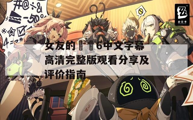 女友的妺妺6中文字幕高清完整版观看分享及评价指南  第1张
