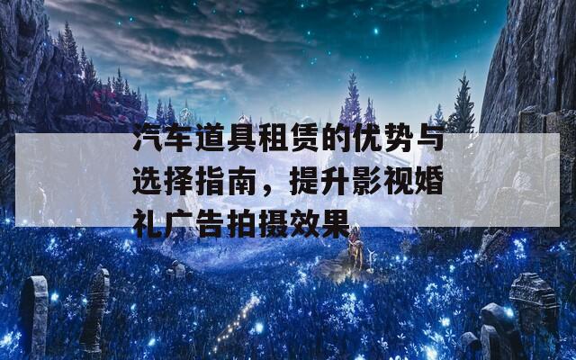 汽车道具租赁的优势与选择指南，提升影视婚礼广告拍摄效果  第1张