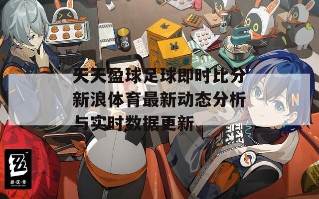 天天盈球足球即时比分新浪体育最新动态分析与实时数据更新  第1张