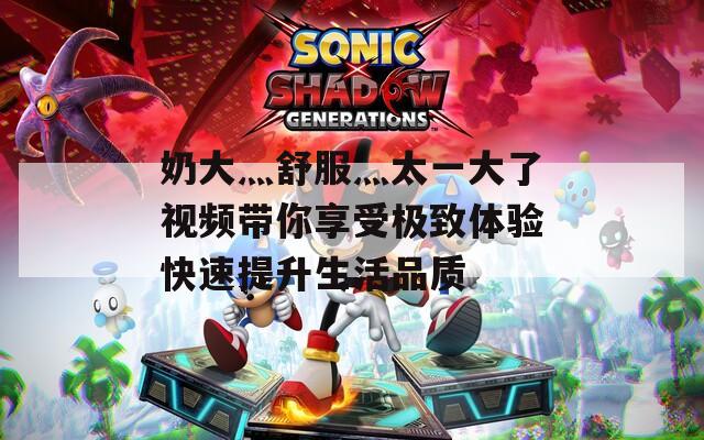 奶大灬舒服灬太一大了视频带你享受极致体验快速提升生活品质  第1张