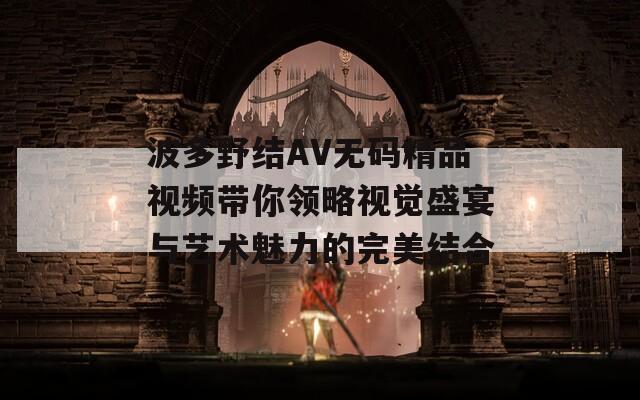 波多野结AV无码精品视频带你领略视觉盛宴与艺术魅力的完美结合  第1张