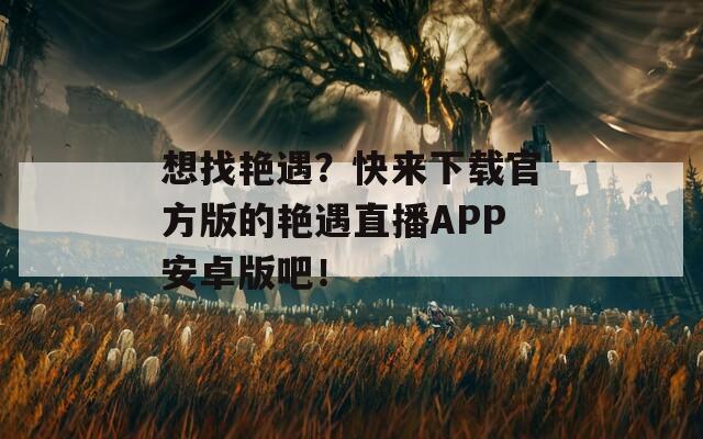 想找艳遇？快来下载官方版的艳遇直播APP安卓版吧！  第1张