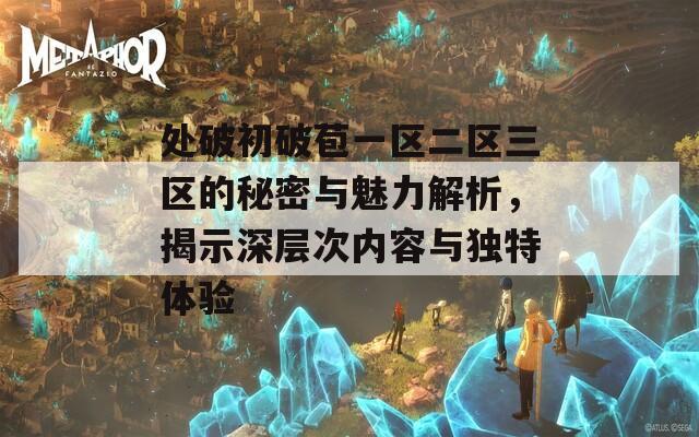 处破初破苞一区二区三区的秘密与魅力解析，揭示深层次内容与独特体验  第1张