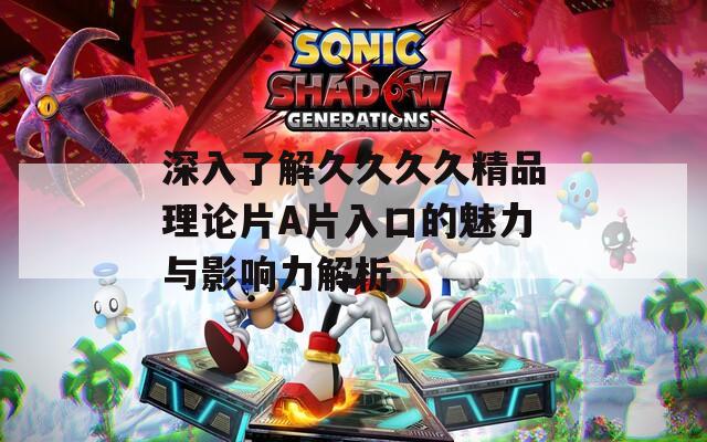 深入了解久久久久精品理论片A片入口的魅力与影响力解析  第1张