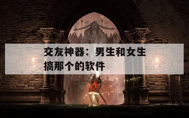 交友神器：男生和女生搞那个的软件  第1张