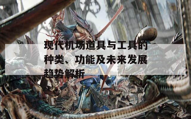 现代机场道具与工具的种类、功能及未来发展趋势解析  第1张