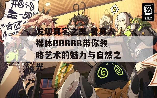 发现真实之美 看真人裸体BBBBB带你领略艺术的魅力与自然之光  第1张