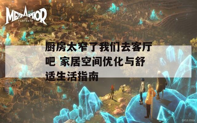 厨房太窄了我们去客厅吧 家居空间优化与舒适生活指南  第1张