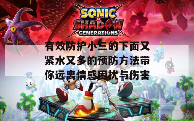 有效防护小三的下面又紧水又多的预防方法带你远离情感困扰与伤害  第1张
