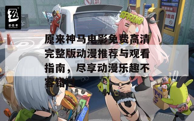 原来神马电影免费高清完整版动漫推荐与观看指南，尽享动漫乐趣不容错过  第1张