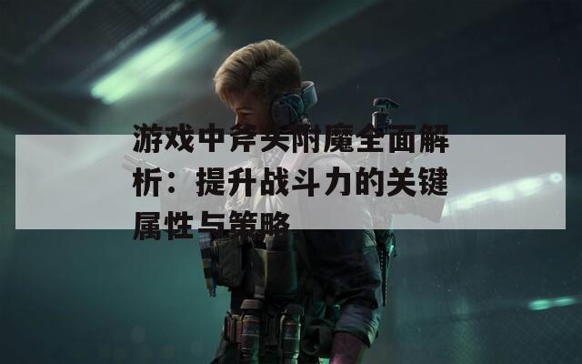 游戏中斧头附魔全面解析：提升战斗力的关键属性与策略  第1张