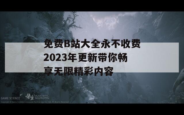 免费B站大全永不收费2023年更新带你畅享无限精彩内容  第1张