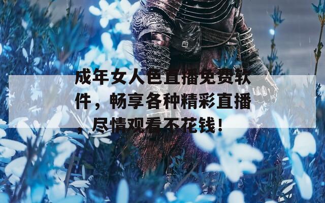 成年女人色直播免费软件，畅享各种精彩直播，尽情观看不花钱！  第1张