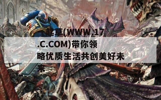 一起草(WWW.17.C.COM)带你领略优质生活共创美好未来