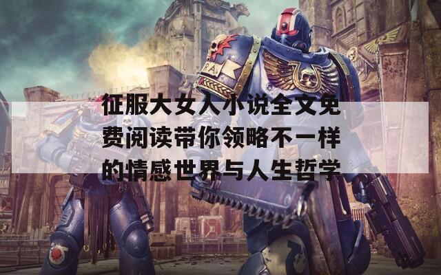 征服大女人小说全文免费阅读带你领略不一样的情感世界与人生哲学  第1张