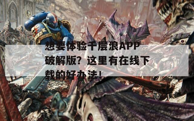 想要体验千层浪APP破解版？这里有在线下载的好办法！  第1张