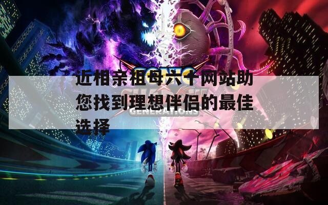 近相亲祖母六十网站助您找到理想伴侣的最佳选择  第1张