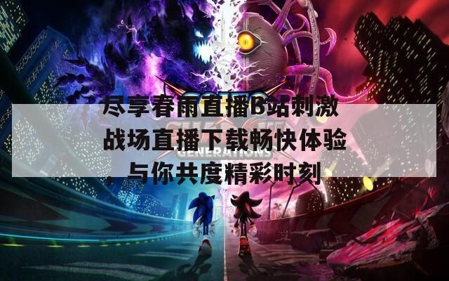 尽享春雨直播B站刺激战场直播下载畅快体验，与你共度精彩时刻  第1张