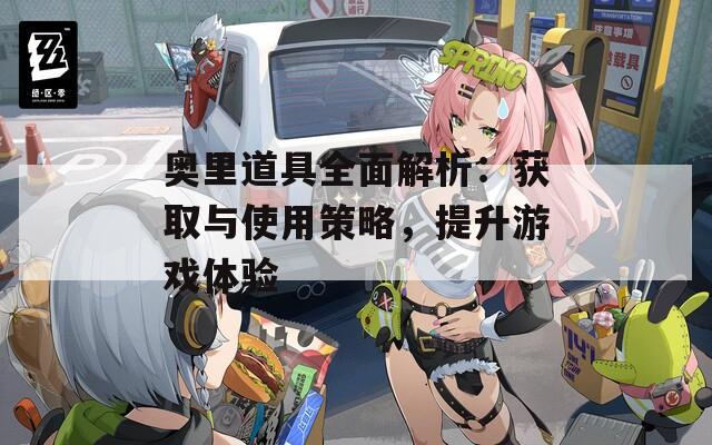 奥里道具全面解析：获取与使用策略，提升游戏体验