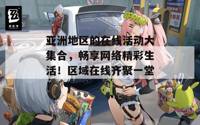 亚洲地区的在线活动大集合，畅享网络精彩生活！区域在线齐聚一堂！  第1张