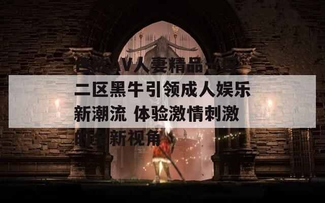 色欲AV人妻精品一区二区黑牛引领成人娱乐新潮流 体验激情刺激的全新视角  第1张