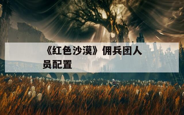 《红色沙漠》佣兵团人员配置  第1张
