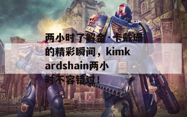 两小时了解金·卡戴珊的精彩瞬间，kimkardshain两小时不容错过！  第1张