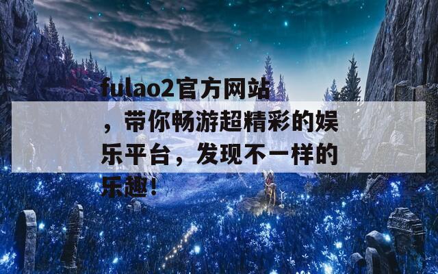 fulao2官方网站，带你畅游超精彩的娱乐平台，发现不一样的乐趣！  第1张
