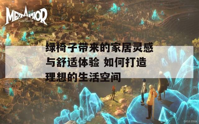 绿椅子带来的家居灵感与舒适体验 如何打造理想的生活空间  第1张