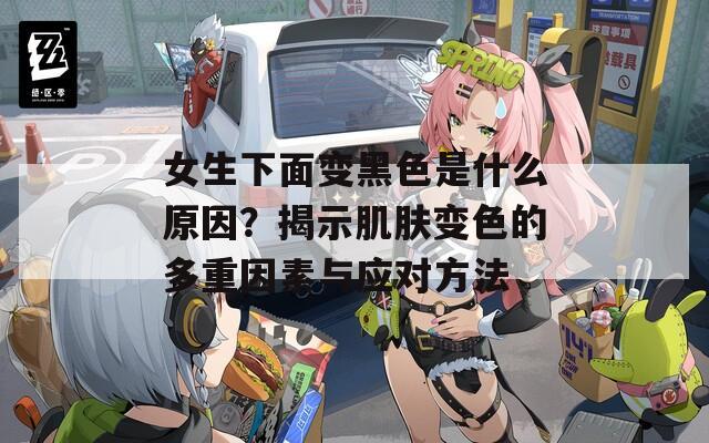女生下面变黑色是什么原因？揭示肌肤变色的多重因素与应对方法  第1张