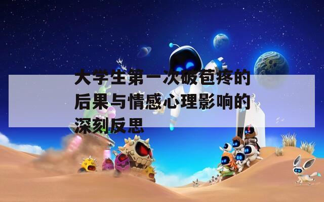 大学生第一次破苞疼的后果与情感心理影响的深刻反思  第1张